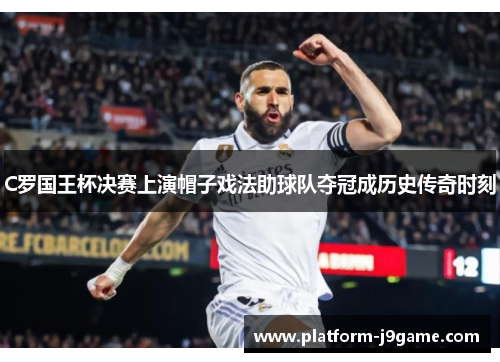 C罗国王杯决赛上演帽子戏法助球队夺冠成历史传奇时刻