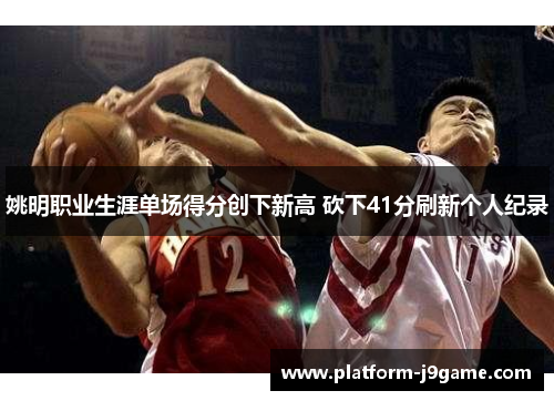 姚明职业生涯单场得分创下新高 砍下41分刷新个人纪录