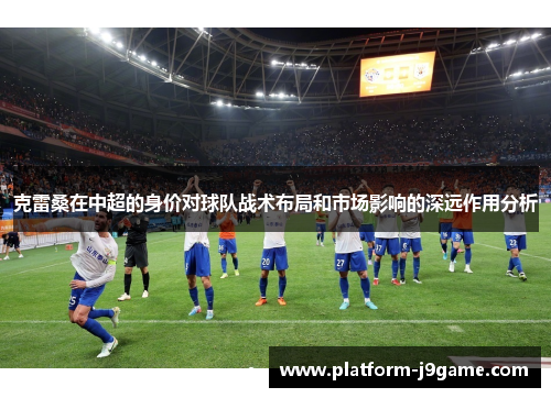克雷桑在中超的身价对球队战术布局和市场影响的深远作用分析