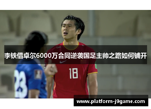 李铁借卓尔6000万合同逆袭国足主帅之路如何铺开