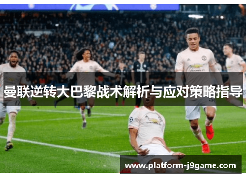 曼联逆转大巴黎战术解析与应对策略指导