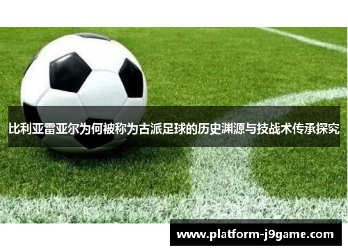 比利亚雷亚尔为何被称为古派足球的历史渊源与技战术传承探究