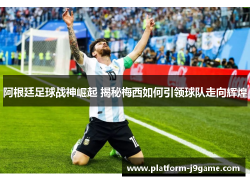 阿根廷足球战神崛起 揭秘梅西如何引领球队走向辉煌
