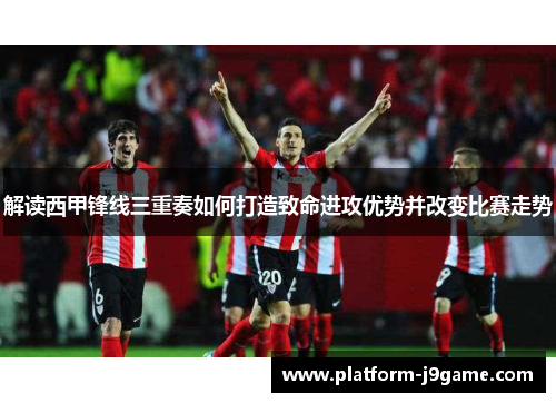 解读西甲锋线三重奏如何打造致命进攻优势并改变比赛走势