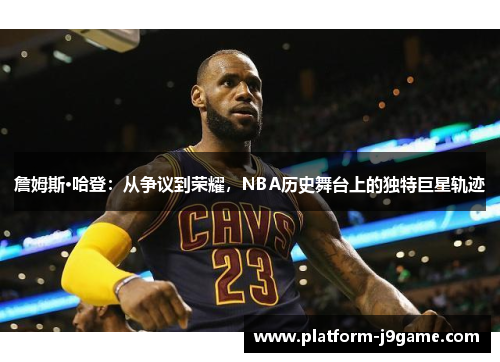 詹姆斯·哈登：从争议到荣耀，NBA历史舞台上的独特巨星轨迹