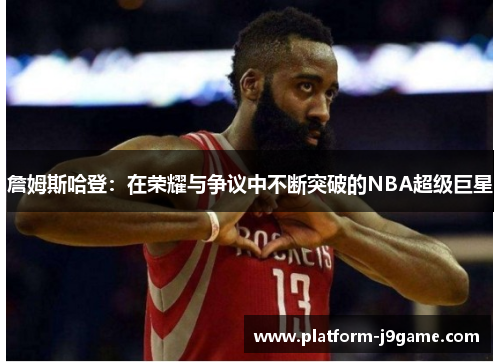 詹姆斯哈登：在荣耀与争议中不断突破的NBA超级巨星