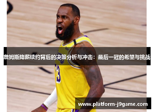 詹姆斯降薪续约背后的决策分析与冲击：最后一冠的希望与挑战