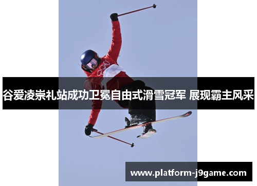 谷爱凌崇礼站成功卫冕自由式滑雪冠军 展现霸主风采