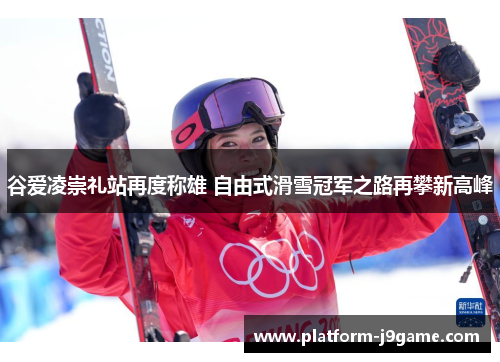 谷爱凌崇礼站再度称雄 自由式滑雪冠军之路再攀新高峰