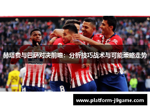 赫塔费与巴萨对决前瞻：分析技巧战术与可能策略走势