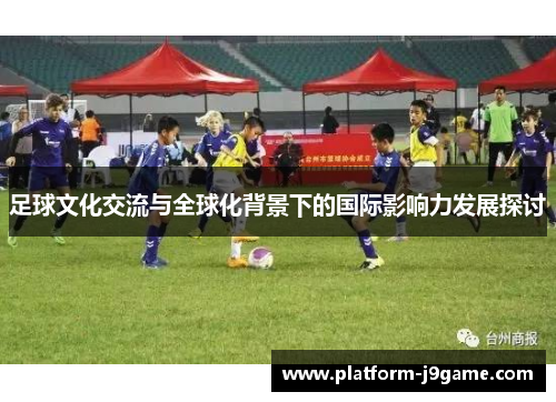 足球文化交流与全球化背景下的国际影响力发展探讨