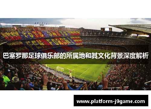 巴塞罗那足球俱乐部的所属地和其文化背景深度解析