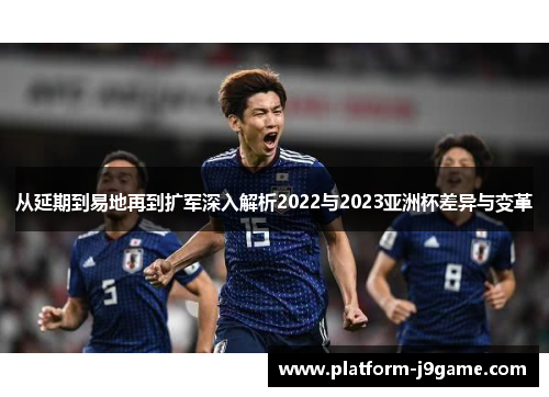 从延期到易地再到扩军深入解析2022与2023亚洲杯差异与变革
