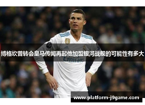 博格坎普转会皇马传闻再起他加盟银河战舰的可能性有多大