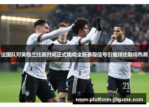 法国队对英格兰比赛时间正式揭晓全新赛程信号引爆球迷期待热潮