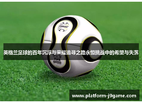 英格兰足球的百年沉浮与荣耀追寻之路永恒挑战中的希望与失落