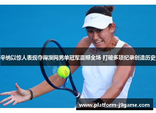 辛纳以惊人表现夺得澳网男单冠军震撼全场 打破多项纪录创造历史