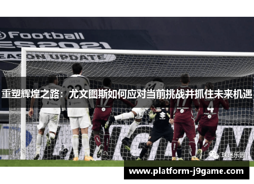 重塑辉煌之路：尤文图斯如何应对当前挑战并抓住未来机遇