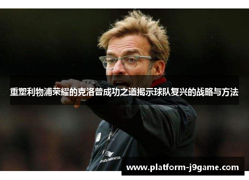 重塑利物浦荣耀的克洛普成功之道揭示球队复兴的战略与方法