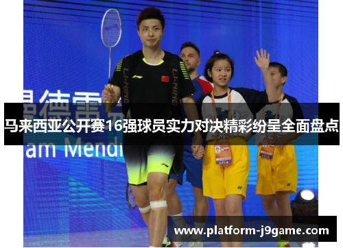 马来西亚公开赛16强球员实力对决精彩纷呈全面盘点
