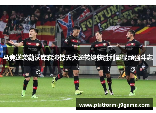 马竞逆袭勒沃库森演惊天大逆转终获胜利彰显顽强斗志