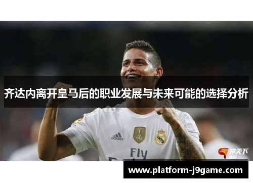 齐达内离开皇马后的职业发展与未来可能的选择分析