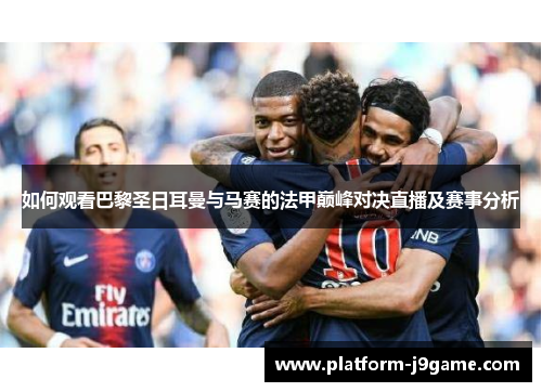 如何观看巴黎圣日耳曼与马赛的法甲巅峰对决直播及赛事分析