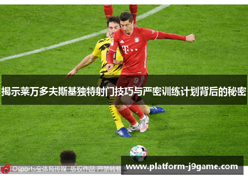 揭示莱万多夫斯基独特射门技巧与严密训练计划背后的秘密