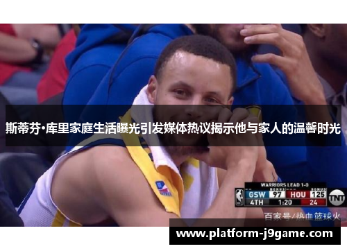 斯蒂芬·库里家庭生活曝光引发媒体热议揭示他与家人的温馨时光