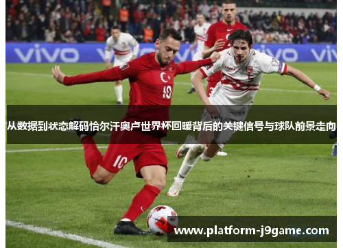 从数据到状态解码恰尔汗奥卢世界杯回暖背后的关键信号与球队前景走向