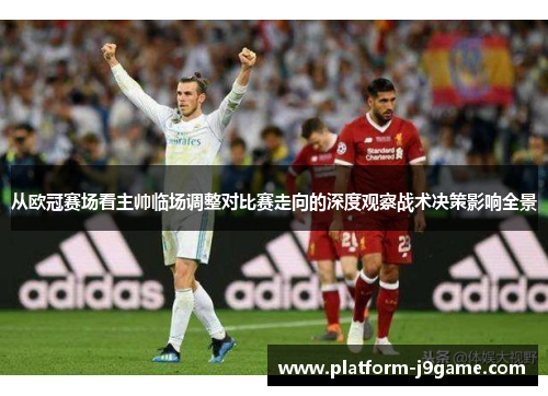 从欧冠赛场看主帅临场调整对比赛走向的深度观察战术决策影响全景