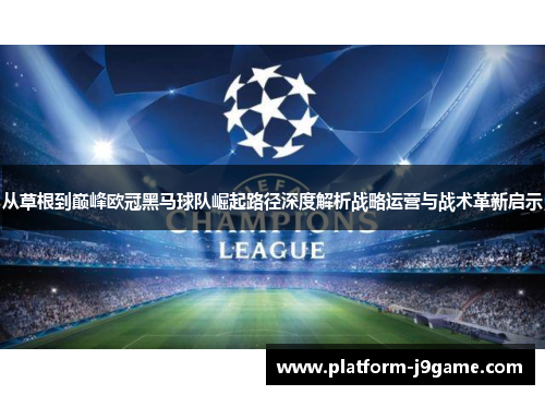 从草根到巅峰欧冠黑马球队崛起路径深度解析战略运营与战术革新启示