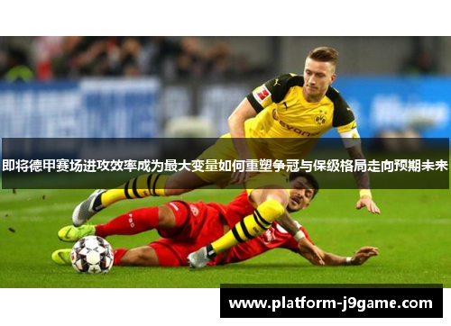 即将德甲赛场进攻效率成为最大变量如何重塑争冠与保级格局走向预期未来