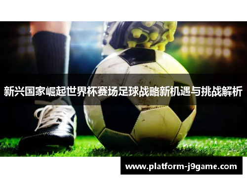 新兴国家崛起世界杯赛场足球战略新机遇与挑战解析