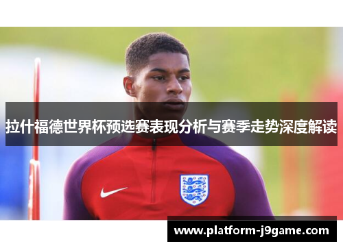 拉什福德世界杯预选赛表现分析与赛季走势深度解读 拉什福德世界杯预选赛表现分析与赛季走势深度解读