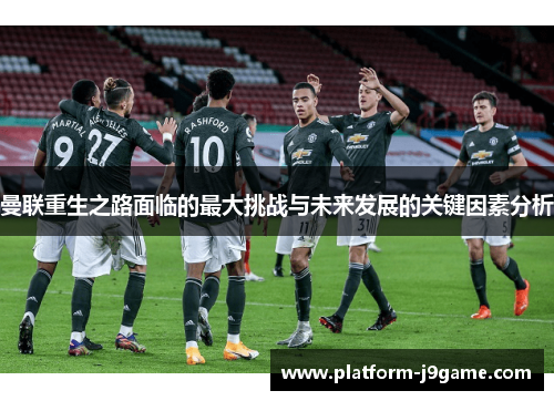 曼联重生之路面临的最大挑战与未来发展的关键因素分析