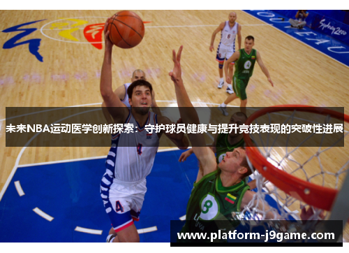 未来NBA运动医学创新探索:守护球员健康与提升竞技表现的突破性进展 未来NBA运动医学创新探索:守护球员健康与提升竞技表现的突破性进展