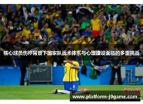 核心球员伤停背景下国家队战术体系与心理建设面临的多重挑战