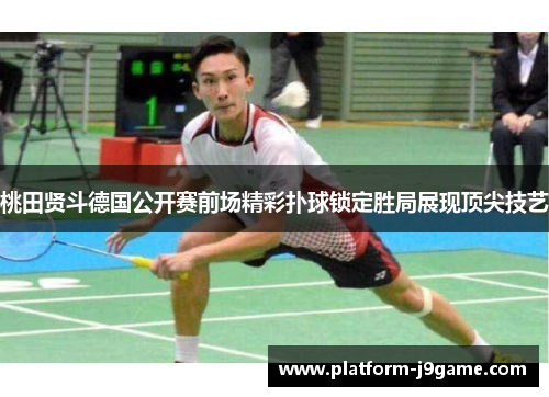桃田贤斗德国公开赛前场精彩扑球锁定胜局展现顶尖技艺