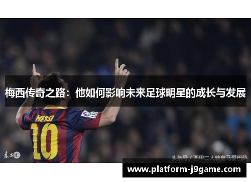 梅西传奇之路：他如何影响未来足球明星的成长与发展