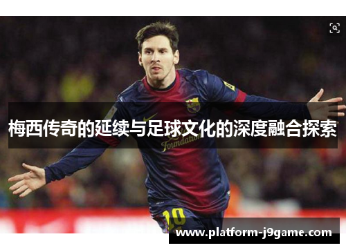 梅西传奇的延续与足球文化的深度融合探索