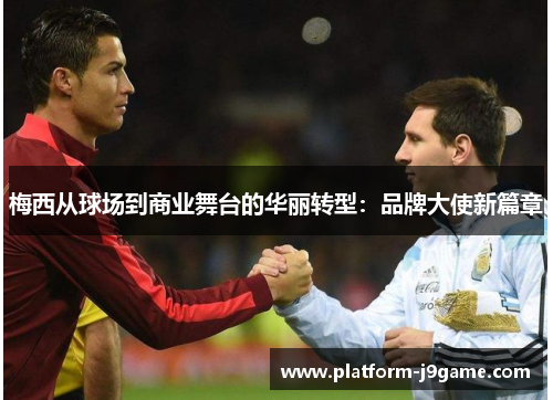 梅西从球场到商业舞台的华丽转型:品牌大使新篇章 梅西从球场到商业舞台的华丽转型:品牌大使新篇章