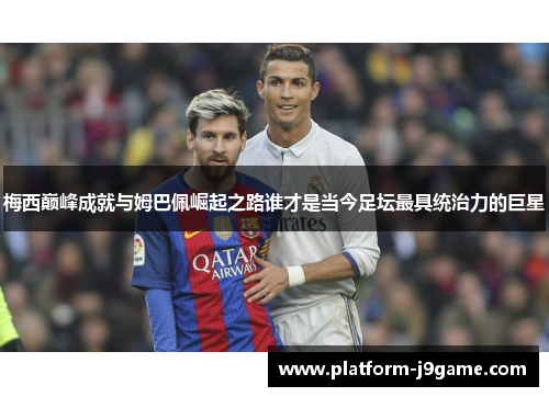 梅西巅峰成就与姆巴佩崛起之路谁才是当今足坛最具统治力的巨星
