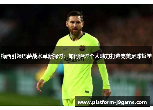 梅西引领巴萨战术革新探讨：如何通过个人魅力打造完美足球哲学