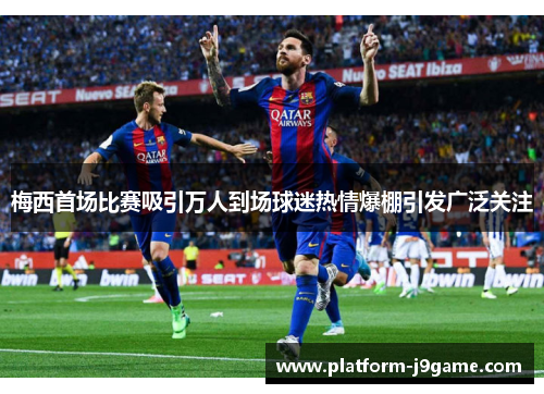 梅西首场比赛吸引万人到场球迷热情爆棚引发广泛关注