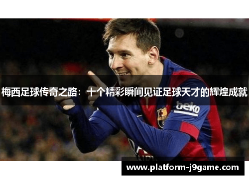 梅西足球传奇之路：十个精彩瞬间见证足球天才的辉煌成就