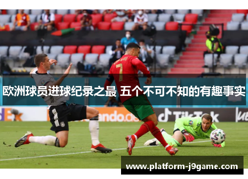 欧洲球员进球纪录之最 五个不可不知的有趣事实