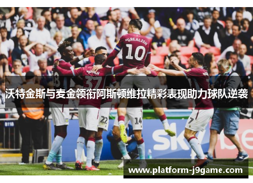 沃特金斯与麦金领衔阿斯顿维拉精彩表现助力球队逆袭