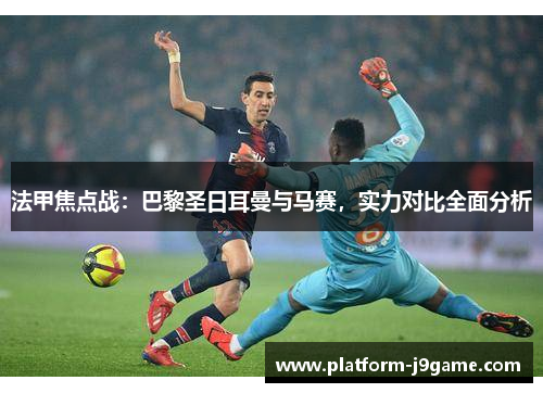 法甲焦点战:巴黎圣日耳曼与马赛,实力对比全面分析 法甲焦点战:巴黎圣日耳曼与马赛,实力对比全面分析