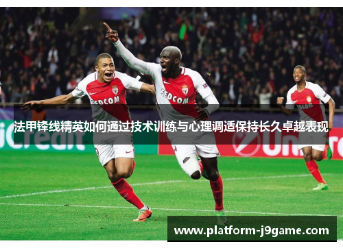 法甲锋线精英如何通过技术训练与心理调适保持长久卓越表现 法甲锋线精英如何通过技术训练与心理调适保持长久卓越表现